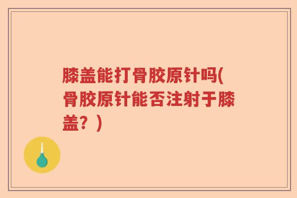 膝盖能打骨胶原针吗(骨胶原针能否注射于膝盖?) 膝盖能打骨胶原针吗(骨胶原针能否注射于膝盖?)