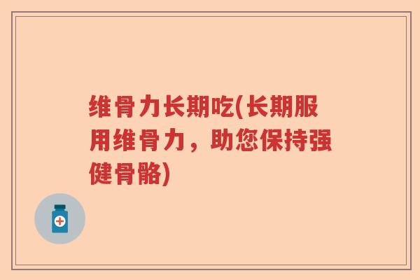 维骨力长期吃(长期服用维骨力，助您保持强健骨骼)