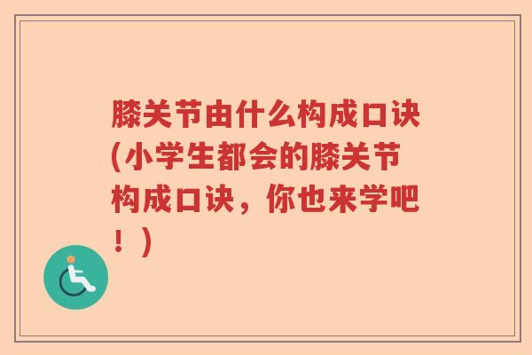 膝关节由什么构成口诀(小学生都会的膝关节构成口诀,你也来学吧!) 膝关节由什么构成口诀(小学生都会的膝关节构成口诀,你也来学吧!)