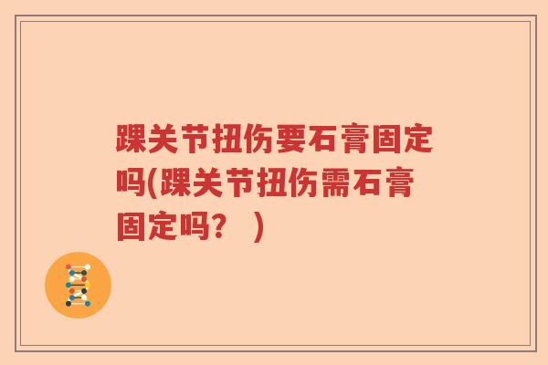 踝关节扭伤要石膏固定吗(踝关节扭伤需石膏固定吗? ) 踝关节扭伤要石膏固定吗(踝关节扭伤需石膏固定吗? )