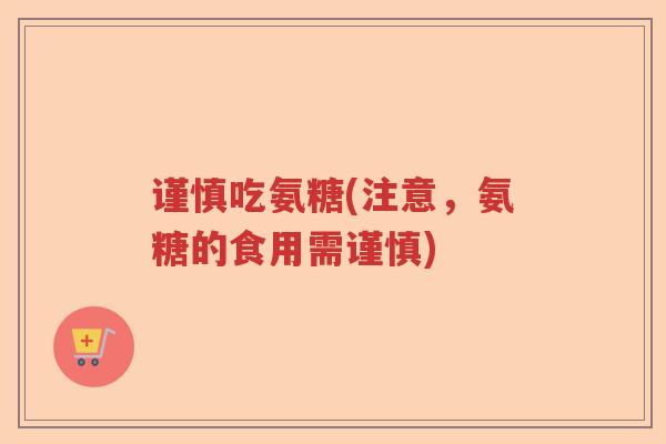 谨慎吃氨糖(注意，氨糖的食用需谨慎)