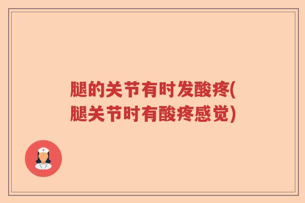 腿的关节有时发酸疼(腿关节时有酸疼感觉) 腿的关节有时发酸疼(腿关节时有酸疼感觉)