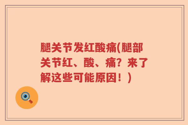 腿关节发红酸痛(腿部关节红、酸、痛?来了解这些可能原因!) 腿关节发红酸痛(腿部关节红、酸、痛?来了解这些可能原因!)