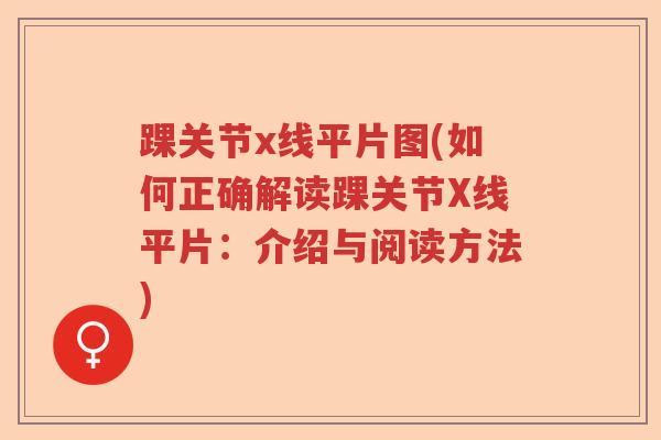 踝关节x线平片图(如何正确解读踝关节X线平片:介绍与阅读方法) 踝关节x线平片图(如何正确解读踝关节X线平片:介绍与阅读方法)
