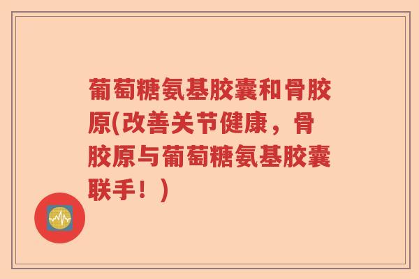 葡萄糖氨基胶囊和骨胶原(改善关节健康,骨胶原与葡萄糖氨基胶囊联手!) 葡萄糖氨基胶囊和骨胶原(改善关节健康,骨胶原与葡萄糖氨基胶囊联手!)