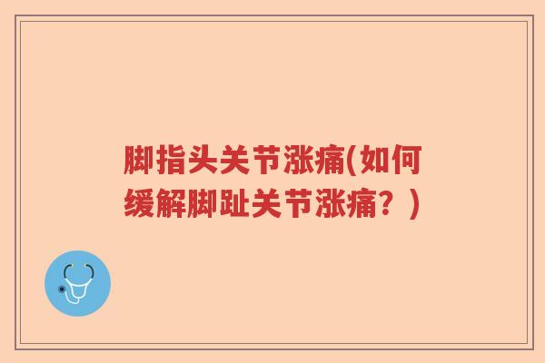 脚指头关节涨痛(如何缓解脚趾关节涨痛?) 脚指头关节涨痛(如何缓解脚趾关节涨痛?)