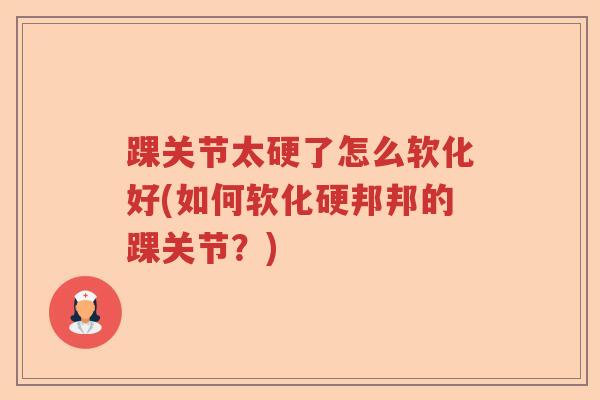 踝关节太硬了怎么软化好(如何软化硬邦邦的踝关节?) 踝关节太硬了怎么软化好(如何软化硬邦邦的踝关节?)