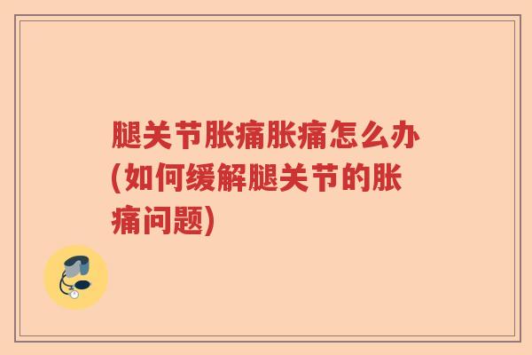 腿关节胀痛胀痛怎么办(如何缓解腿关节的胀痛问题) 腿关节胀痛胀痛怎么办(如何缓解腿关节的胀痛问题)