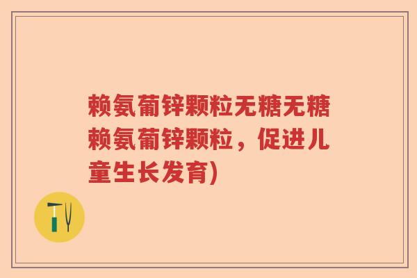 赖氨葡锌颗粒无糖无糖赖氨葡锌颗粒,促进儿童生长发育) 赖氨葡锌颗粒无糖无糖赖氨葡锌颗粒,促进儿童生长发育)