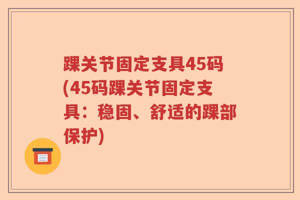 踝关节固定支具45码(45码踝关节固定支具：稳固、舒适的踝部保护)