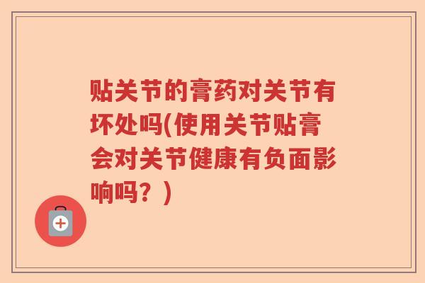 贴关节的膏药对关节有坏处吗(使用关节贴膏会对关节健康有负面影响吗?) 贴关节的膏药对关节有坏处吗(使用关节贴膏会对关节健康有负面影响吗?)