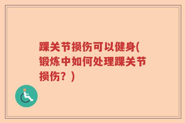 踝关节损伤可以健身(锻炼中如何处理踝关节损伤?) 踝关节损伤可以健身(锻炼中如何处理踝关节损伤?)