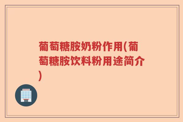 葡萄糖胺奶粉作用(葡萄糖胺饮料粉用途简介)
