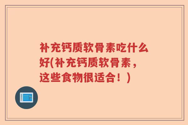 补充钙质软骨素吃什么好(补充钙质软骨素,这些食物很适合!) 补充钙质软骨素吃什么好(补充钙质软骨素,这些食物很适合!)