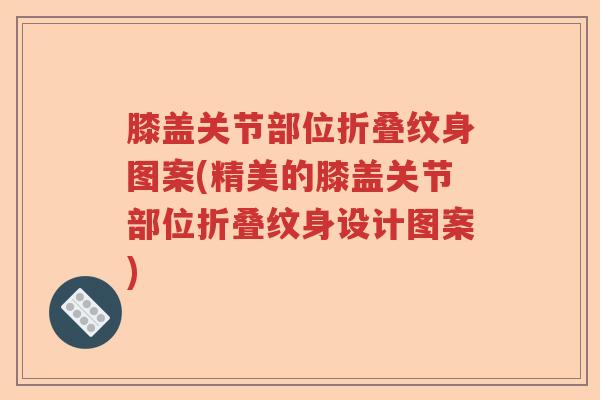 膝盖关节部位折叠纹身图案(精美的膝盖关节部位折叠纹身设计图案) 膝盖关节部位折叠纹身图案(精美的膝盖关节部位折叠纹身设计图案)