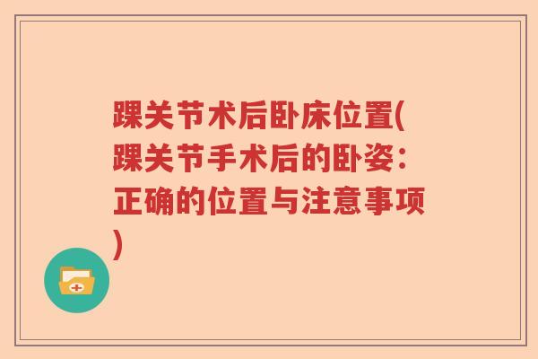 踝关节术后卧床位置(踝关节手术后的卧姿：正确的位置与注意事项)