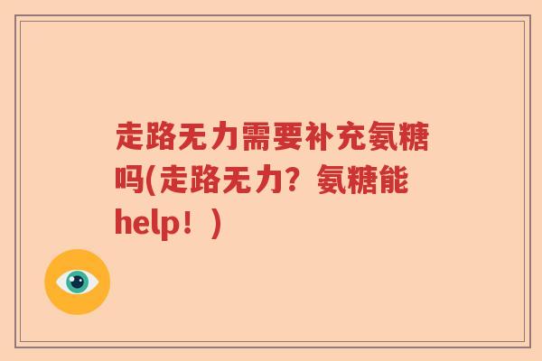 走路无力需要补充氨糖吗(走路无力?氨糖能help!) 走路无力需要补充氨糖吗(走路无力?氨糖能help!)