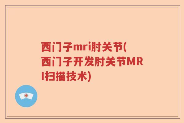 西门子mri肘关节(西门子开发肘关节MRI扫描技术) 西门子mri肘关节(西门子开发肘关节MRI扫描技术)
