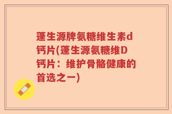 蓬生源牌氨糖维生素d钙片(蓬生源氨糖维D钙片:维护骨骼健康的首选之一) 蓬生源牌氨糖维生素d钙片(蓬生源氨糖维D钙片:维护骨骼健康的首选之一)