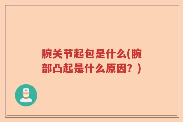 腕关节起包是什么(腕部凸起是什么原因？)