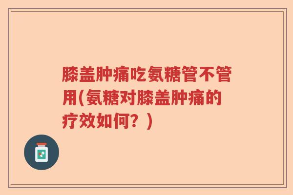 膝盖肿痛吃氨糖管不管用(氨糖对膝盖肿痛的疗效如何?) 膝盖肿痛吃氨糖管不管用(氨糖对膝盖肿痛的疗效如何?)