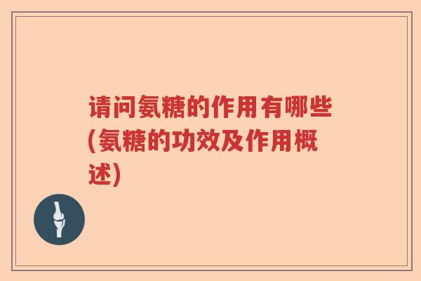 请问氨糖的作用有哪些(氨糖的功效及作用概述)