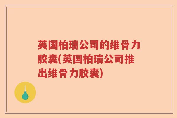 英国柏瑞公司的维骨力胶囊(英国柏瑞公司推出维骨力胶囊) 英国柏瑞公司的维骨力胶囊(英国柏瑞公司推出维骨力胶囊)