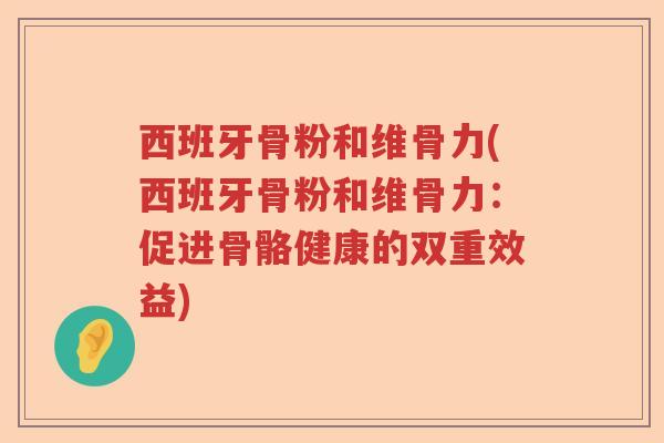 西班牙骨粉和维骨力(西班牙骨粉和维骨力:促进骨骼健康的双重效益) 西班牙骨粉和维骨力(西班牙骨粉和维骨力:促进骨骼健康的双重效益)