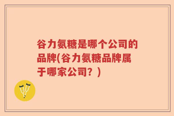 谷力氨糖是哪个公司的品牌(谷力氨糖品牌属于哪家公司？)