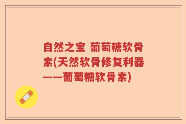 自然之宝 葡萄糖软骨素(天然软骨修复利器——葡萄糖软骨素) 自然之宝 葡萄糖软骨素(天然软骨修复利器——葡萄糖软骨素)