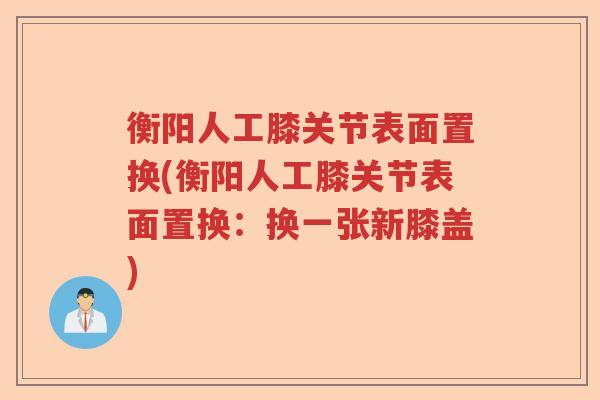 衡阳人工膝关节表面置换(衡阳人工膝关节表面置换:换一张新膝盖) 衡阳人工膝关节表面置换(衡阳人工膝关节表面置换:换一张新膝盖)