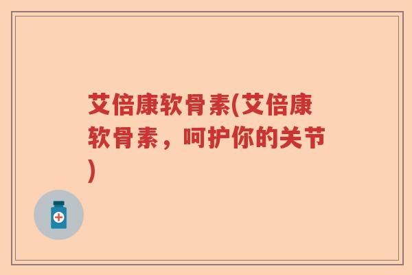艾倍康软骨素(艾倍康软骨素,呵护你的关节) 艾倍康软骨素(艾倍康软骨素,呵护你的关节)