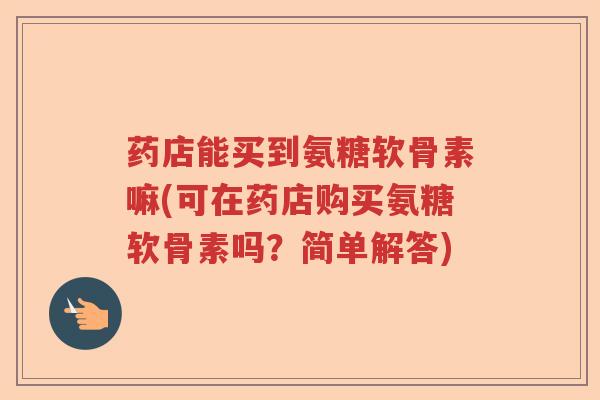 药店能买到氨糖软骨素嘛(可在药店购买氨糖软骨素吗？简单解答)
