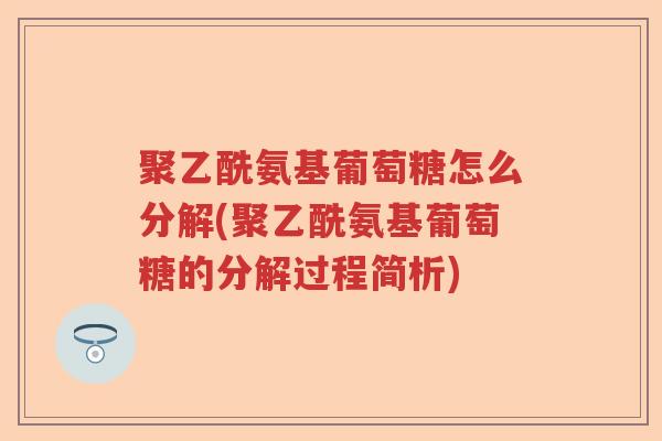聚乙酰氨基葡萄糖怎么分解(聚乙酰氨基葡萄糖的分解过程简析) 聚乙酰氨基葡萄糖怎么分解(聚乙酰氨基葡萄糖的分解过程简析)