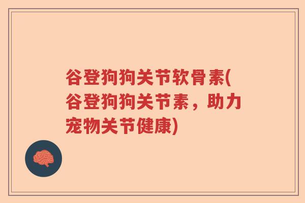 谷登狗狗关节软骨素(谷登狗狗关节素，助力宠物关节健康)