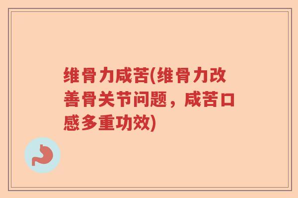 维骨力咸苦(维骨力改善骨关节问题，咸苦口感多重功效)