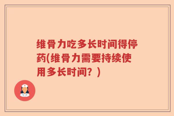 维骨力吃多长时间得停药(维骨力需要持续使用多长时间？)
