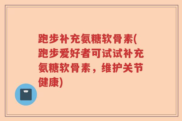 跑步补充氨糖软骨素(跑步爱好者可试试补充氨糖软骨素,维护关节健康) 跑步补充氨糖软骨素(跑步爱好者可试试补充氨糖软骨素,维护关节健康)