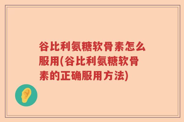 谷比利氨糖软骨素怎么服用(谷比利氨糖软骨素的正确服用方法) 谷比利氨糖软骨素怎么服用(谷比利氨糖软骨素的正确服用方法)