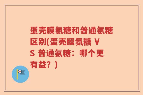 蛋壳膜氨糖和普通氨糖区别(蛋壳膜氨糖 VS 普通氨糖：哪个更有益？)