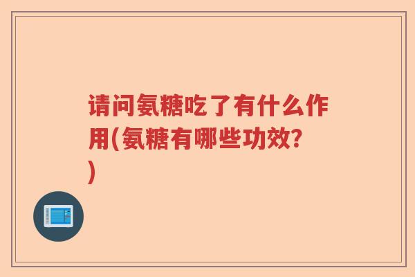 请问氨糖吃了有什么作用(氨糖有哪些功效?) 请问氨糖吃了有什么作用(氨糖有哪些功效?)