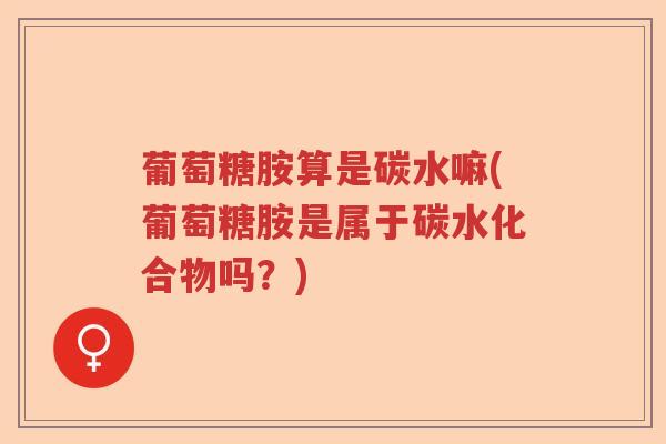 葡萄糖胺算是碳水嘛(葡萄糖胺是属于碳水化合物吗?) 葡萄糖胺算是碳水嘛(葡萄糖胺是属于碳水化合物吗?)