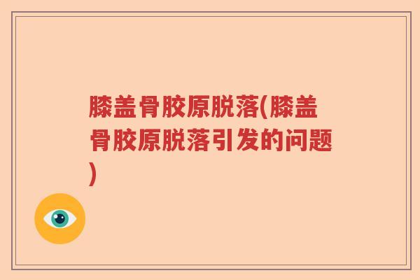 膝盖骨胶原脱落(膝盖骨胶原脱落引发的问题) 膝盖骨胶原脱落(膝盖骨胶原脱落引发的问题)