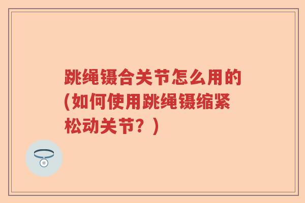 跳绳镊合关节怎么用的(如何使用跳绳镊缩紧松动关节?) 跳绳镊合关节怎么用的(如何使用跳绳镊缩紧松动关节?)