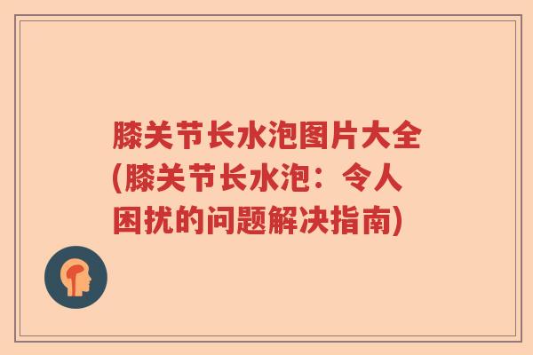 膝关节长水泡图片大全(膝关节长水泡：令人困扰的问题解决指南)