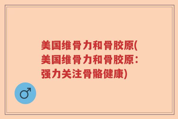 美国维骨力和骨胶原(美国维骨力和骨胶原：强力关注骨骼健康)