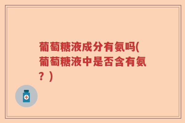 葡萄糖液成分有氨吗(葡萄糖液中是否含有氨？)