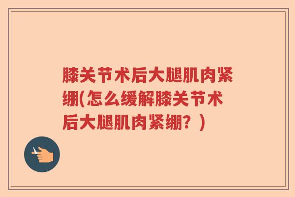 膝关节术后大腿肌肉紧绷(怎么缓解膝关节术后大腿肌肉紧绷?) 膝关节术后大腿肌肉紧绷(怎么缓解膝关节术后大腿肌肉紧绷?)