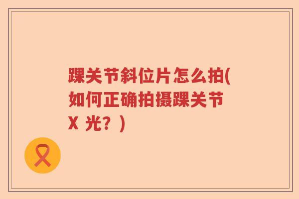 踝关节斜位片怎么拍(如何正确拍摄踝关节 X 光？)