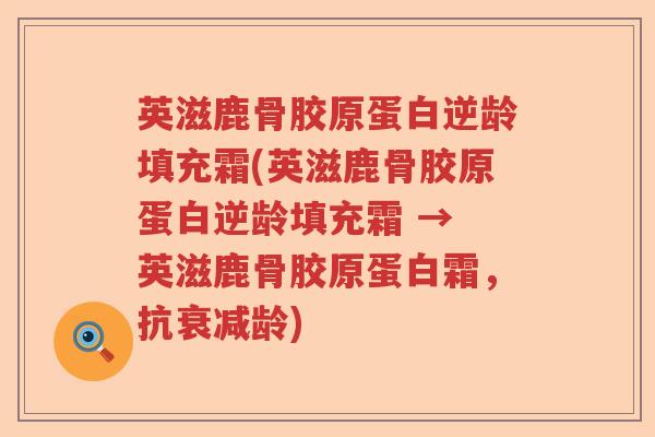 英滋鹿骨胶原蛋白逆龄填充霜(英滋鹿骨胶原蛋白逆龄填充霜 → 英滋鹿骨胶原蛋白霜,抗衰减龄) 英滋鹿骨胶原蛋白逆龄填充霜(英滋鹿骨胶原蛋白逆龄填充霜 → 英滋鹿骨胶原蛋白霜,抗衰减龄)